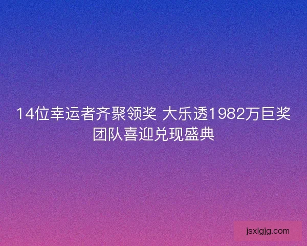 14位幸运者齐聚领奖 大乐透1982万巨奖团队喜迎兑现盛典 14位幸运者齐聚领奖 大乐透1982万巨奖团队喜迎兑现盛典