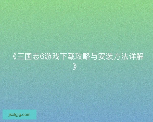 《三国志6游戏下载攻略与安装方法详解》 《三国志6游戏下载攻略与安装方法详解》
