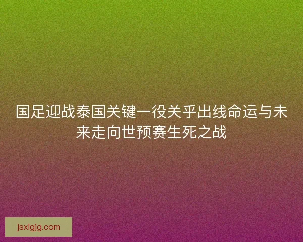 国足迎战泰国关键一役关乎出线命运与未来走向世预赛生死之战