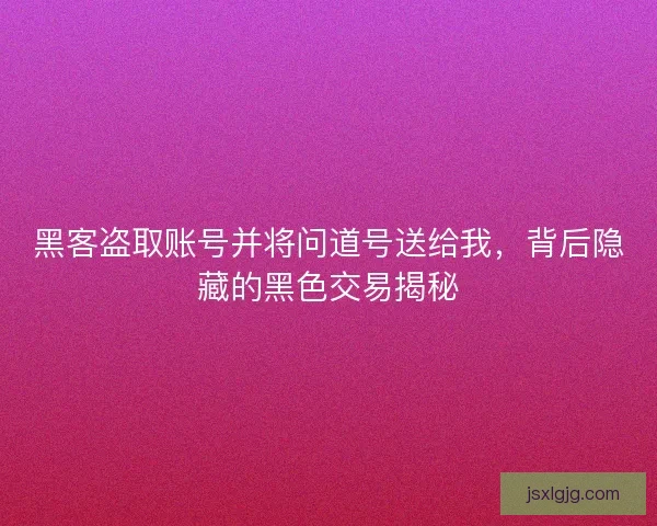 黑客盗取账号并将问道号送给我，背后隐藏的黑色交易揭秘